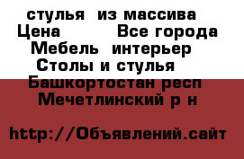 стулья  из массива › Цена ­ 800 - Все города Мебель, интерьер » Столы и стулья   . Башкортостан респ.,Мечетлинский р-н